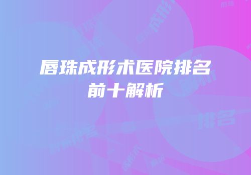 唇珠成形术医院排名前十解析