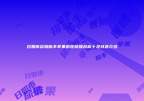 日照市尿玻酸丰苹果肌医院排名前十及特色介绍