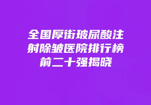 全国厚街玻尿酸注射除皱医院排行榜前二十强揭晓