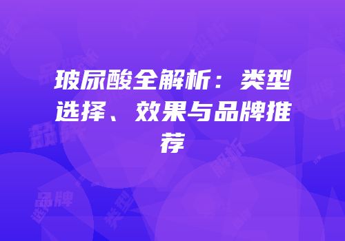 玻尿酸全解析：类型选择、效果与品牌推荐