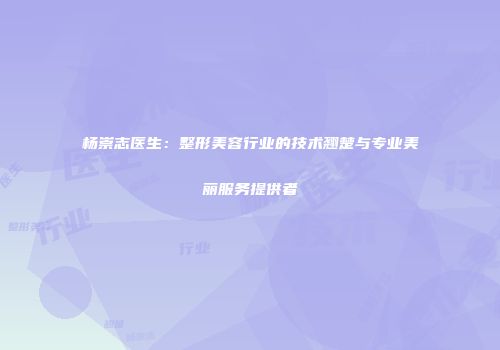 杨崇志医生：整形美容行业的技术翘楚与专业美丽服务提供者