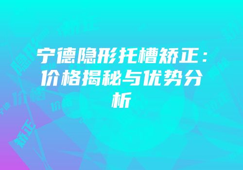 宁德隐形托槽矫正：价格揭秘与优势分析