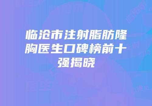 临沧市注射脂肪隆胸医生口碑榜前十强揭晓