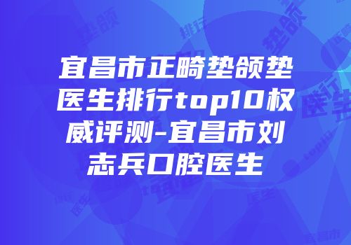 宜昌市正畸垫颌垫医生排行top10权威评测-宜昌市刘志兵口腔医生