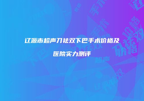 辽源市超声刀祛双下巴手术价格及医院实力测评