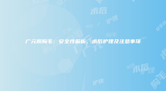 广元脱胸毛：安全性解析、术后护理及注意事项