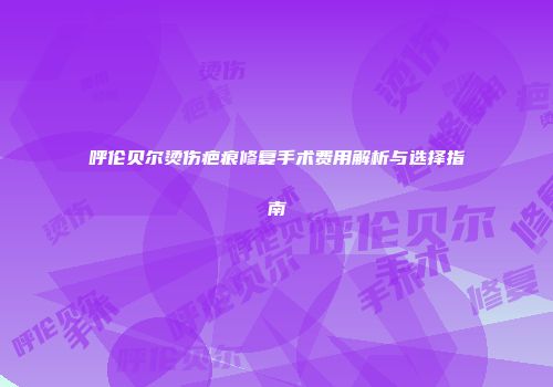 呼伦贝尔烫伤疤痕修复手术费用解析与选择指南