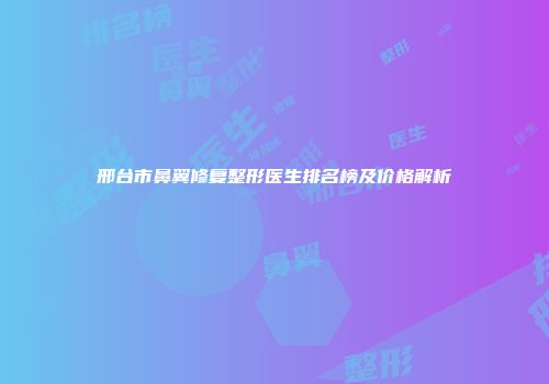 邢台市鼻翼修复整形医生排名榜及价格解析
