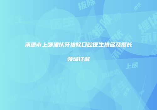 承德市上颌埋伏牙拔除口腔医生排名及擅长领域详解