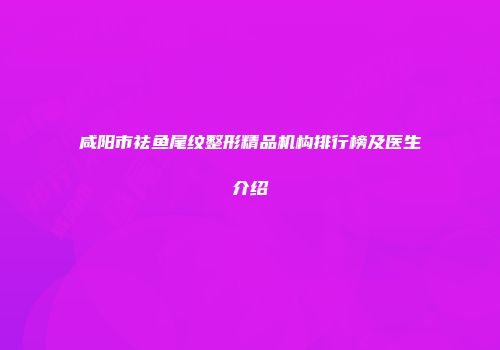 咸阳市祛鱼尾纹整形精品机构排行榜及医生介绍