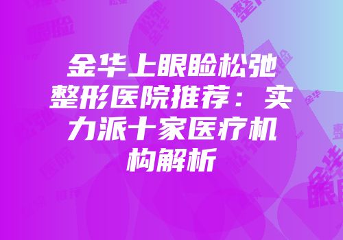 金华上眼睑松弛整形医院推荐：实力派十家医疗机构解析