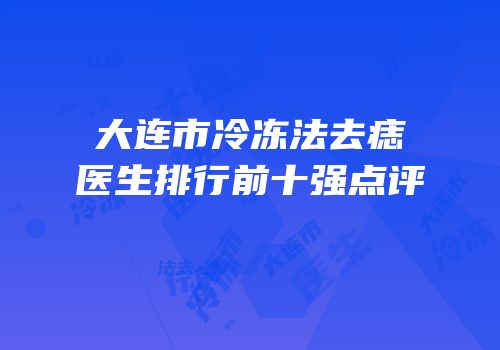 大连市冷冻法去痣医生排行前十强点评