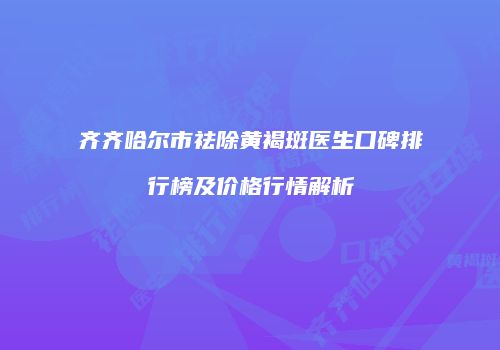 齐齐哈尔市祛除黄褐斑医生口碑排行榜及价格行情解析