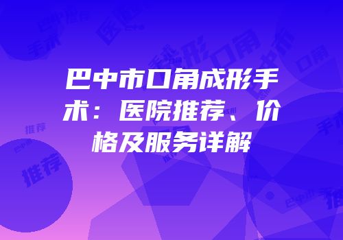 巴中市口角成形手术：医院推荐、价格及服务详解