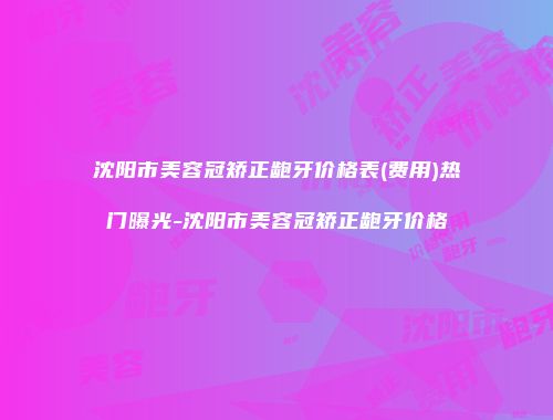沈阳市美容冠矫正龅牙价格表(费用)热门曝光-沈阳市美容冠矫正龅牙价格