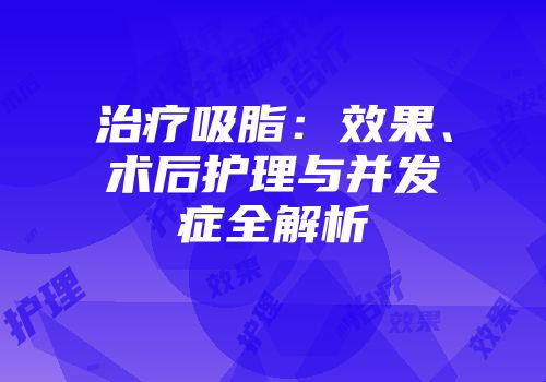 治疗吸脂：效果、术后护理与并发症全解析