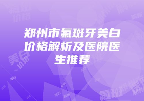 郑州市氟斑牙美白价格解析及医院医生推荐
