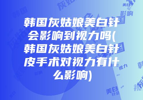 韩国灰姑娘美白针会影响到视力吗(韩国灰姑娘美白针皮手术对视力有什么影响)