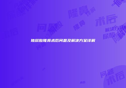 玻尿酸隆鼻术后问题及解决方案详解