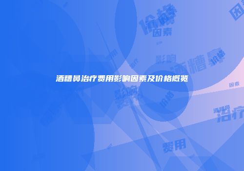 酒糟鼻治疗费用影响因素及价格概览