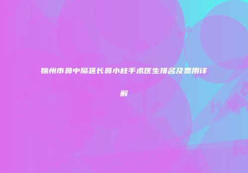 锦州市鼻中隔延长鼻小柱手术医生排名及费用详解