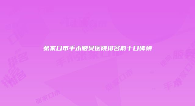 张家口市手术腋臭医院排名前十口碑榜