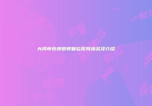 大同市包皮嵌顿复位医院排名及介绍