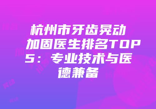 杭州市牙齿晃动加固医生排名TOP5：专业技术与医德兼备