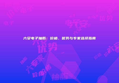 六安电子抽脂：价格、优势与专家选择指南