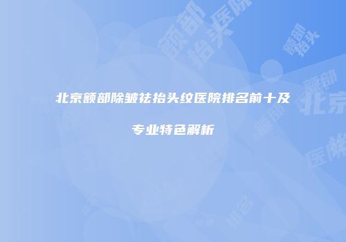 北京额部除皱祛抬头纹医院排名前十及专业特色解析