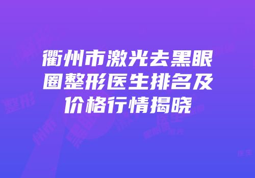 衢州市激光去黑眼圈整形医生排名及价格行情揭晓