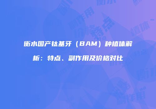 衡水国产钛基牙（BAM）种植体解析：特点、副作用及价格对比