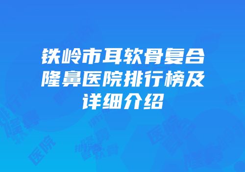 铁岭市耳软骨复合隆鼻医院排行榜及详细介绍