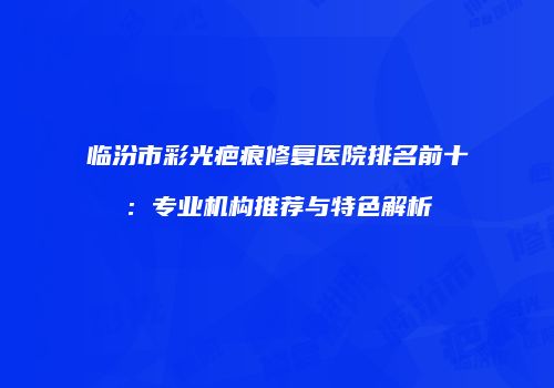 临汾市彩光疤痕修复医院排名前十：专业机构推荐与特色解析