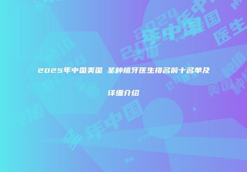 2025年中国美国晧圣种植牙医生排名前十名单及详细介绍