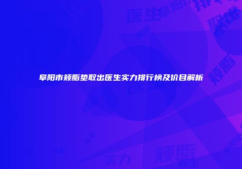 阜阳市颊脂垫取出医生实力排行榜及价目解析