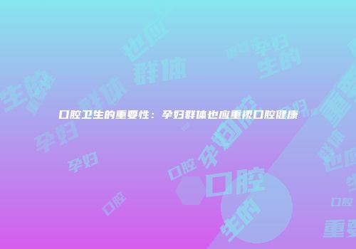 口腔卫生的重要性：孕妇群体也应重视口腔健康