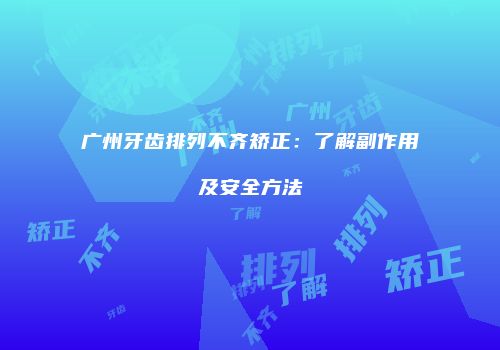 广州牙齿排列不齐矫正：了解副作用及安全方法