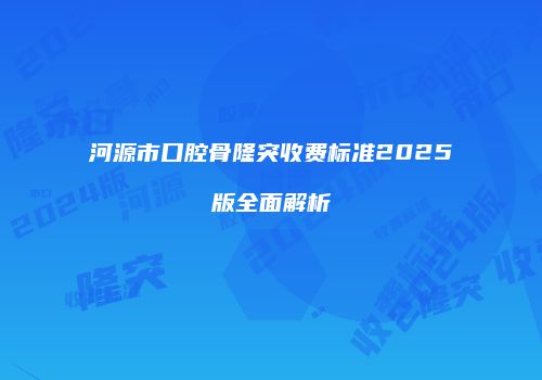 河源市口腔骨隆突收费标准2025版全面解析
