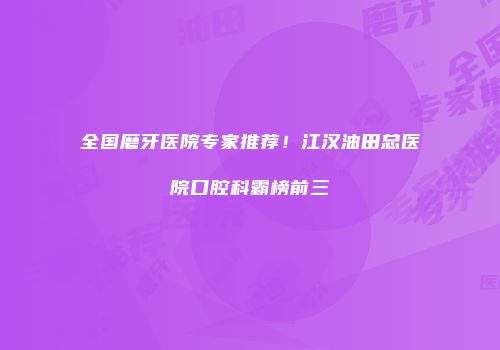 全国磨牙医院专家推荐！江汉油田总医院口腔科霸榜前三