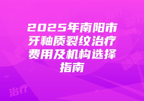 2025年南阳市牙釉质裂纹治疗费用及机构选择指南