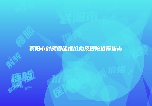 襄阳市射频瘦脸术价格及医院推荐指南