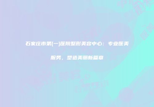 石家庄市第(一)医院整形美容中心：专业医美服务，塑造美丽新篇章