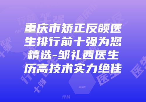 重庆市矫正反颌医生排行前十强为您精选-邹礼西医生历高技术实力绝佳