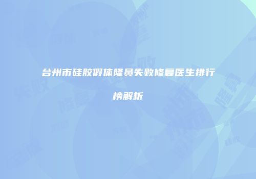 台州市硅胶假体隆鼻失败修复医生排行榜解析