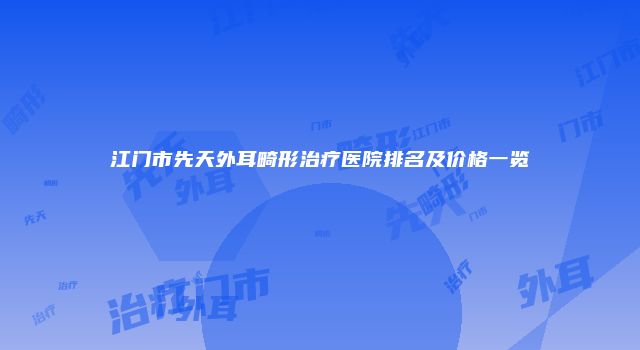 江门市先天外耳畸形治疗医院排名及价格一览