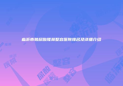 临沂市玻尿酸隆鼻整容医院排名及详细介绍