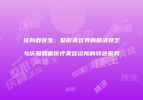 任向群医生：整形美容界的精湛技艺与庆阳如蕾医疗美容诊所的特色服务