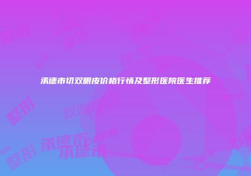 承德市切双眼皮价格行情及整形医院医生推荐