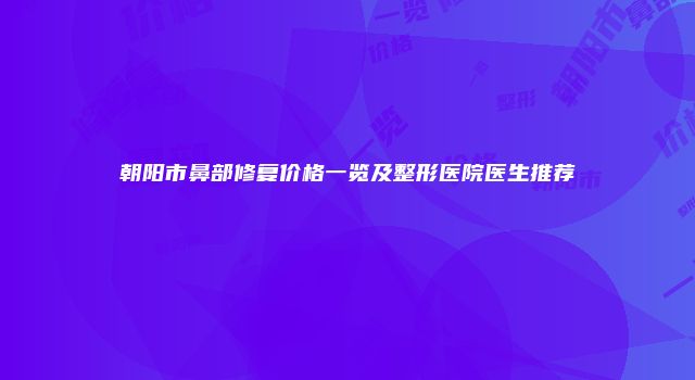 朝阳市鼻部修复价格一览及整形医院医生推荐